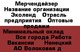 Мерчендайзер › Название организации ­ Эколенд › Отрасль предприятия ­ Оптовые продажи › Минимальный оклад ­ 18 000 - Все города Работа » Вакансии   . Ненецкий АО,Волоковая д.